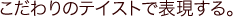 こだわりのテイストで表現する。