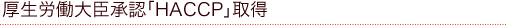 構成労働大臣承認「HACCP」取得